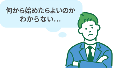 何から始めたらよいのかわからない…