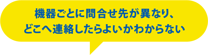 機器ごとに問合せ先が異なり、どこへ連絡したらよいかわからない