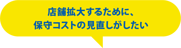 店舗拡大するために、保守コストの見直しがしたい