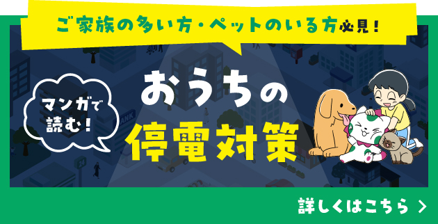ご家族の多い方・ペットのいる方必見！おうちの停電対策ならおうちdeソーラー。詳しくはこちら。