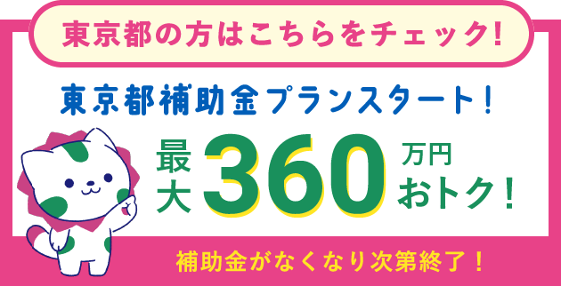 東京都の方はこちらをチェック！東京都補助金プランスタート！最大360万円おトク。