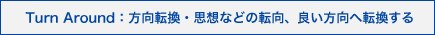Turn Arround：方向転換・思想などの転向、良い方向へ転換する
