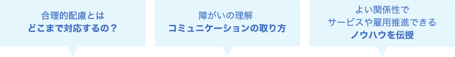 合理的配慮とはどこまで対応するの？、障がいの理解コミュニケーションの取り方、よい関係性でサービスや雇用推進できるノウハウを伝授